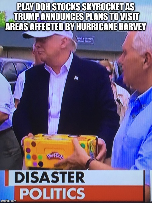 PLAY DOH STOCKS SKYROCKET AS TRUMP ANNOUNCES PLANS TO VISIT AREAS AFFECTED BY HURRICANE HARVEY | image tagged in play doh | made w/ Imgflip meme maker