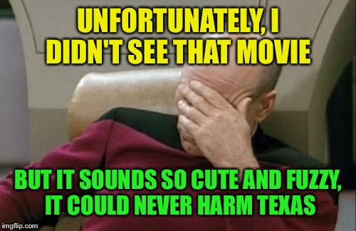 Captain Picard Facepalm Meme | UNFORTUNATELY, I DIDN'T SEE THAT MOVIE BUT IT SOUNDS SO CUTE AND FUZZY, IT COULD NEVER HARM TEXAS | image tagged in memes,captain picard facepalm | made w/ Imgflip meme maker