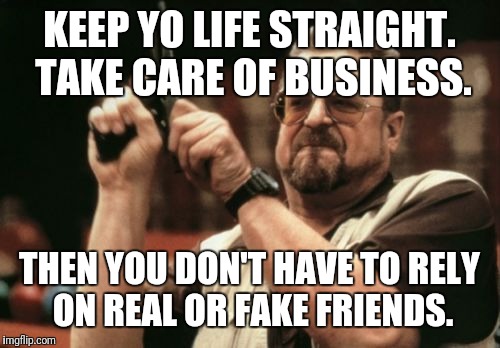 Am I The Only One Around Here Meme | KEEP YO LIFE STRAIGHT. TAKE CARE OF BUSINESS. THEN YOU DON'T HAVE TO RELY ON REAL OR FAKE FRIENDS. | image tagged in memes,am i the only one around here | made w/ Imgflip meme maker