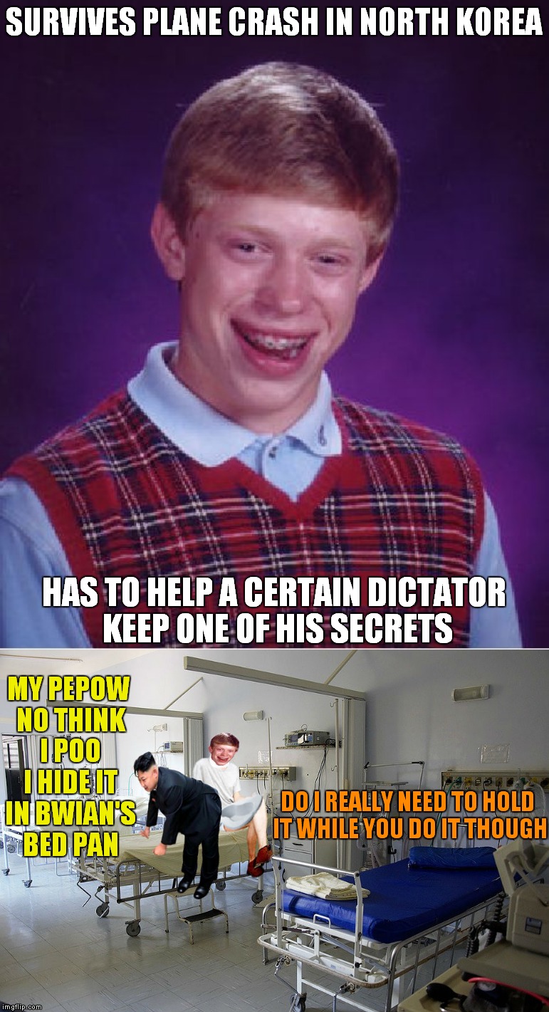 At least you're alive Brian! | SURVIVES PLANE CRASH IN NORTH KOREA; HAS TO HELP A CERTAIN DICTATOR KEEP ONE OF HIS SECRETS; MY PEPOW NO THINK I POO I HIDE IT IN BWIAN'S BED PAN; DO I REALLY NEED TO HOLD IT WHILE YOU DO IT THOUGH | image tagged in bad luck brian | made w/ Imgflip meme maker