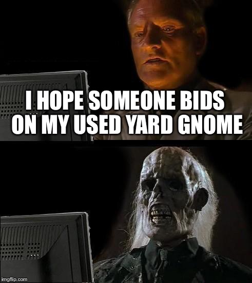 I'll Just Wait Here Meme | I HOPE SOMEONE BIDS ON MY USED YARD GNOME | image tagged in memes,ill just wait here | made w/ Imgflip meme maker