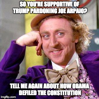 Willy Wonka Blank | SO YOU'RE SUPPORTIVE OF TRUMP PARDONING JOE ARPAIO? TELL ME AGAIN ABOUT HOW OBAMA DEFILED THE CONSTITUTION | image tagged in willy wonka blank,PoliticalHumor | made w/ Imgflip meme maker