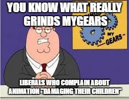You know what really grinds my gears | YOU KNOW WHAT REALLY GRINDS MYGEARS; LIBERALS WHO COMPLAIN ABOUT ANIMATION "DAMAGING THEIR CHILDREN" | image tagged in you know what really grinds my gears | made w/ Imgflip meme maker