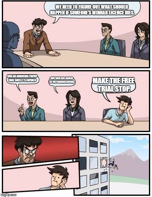 i hate/love winrar | WE NEED TO FIGURE OUT WHAT SHOULD HAPPEN IF SOMEONE'S WINRAR LICENCE DIES. ADD AN ANNOYING POPUP THAT SAYS IT'S EXPIRED; GIVE THEM FULL ACCESS TO THE PROGRAM ANYWAY. MAKE THE FREE TRIAL STOP. | image tagged in memes,boardroom meeting suggestion | made w/ Imgflip meme maker
