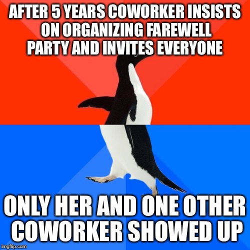 Socially Awesome Awkward Penguin Meme | AFTER 5 YEARS COWORKER INSISTS ON ORGANIZING FAREWELL PARTY AND INVITES EVERYONE; ONLY HER AND ONE OTHER COWORKER SHOWED UP | image tagged in memes,socially awesome awkward penguin | made w/ Imgflip meme maker