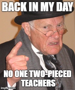 Back In My Day Meme | BACK IN MY DAY; NO ONE TWO-PIECED TEACHERS | image tagged in memes,back in my day | made w/ Imgflip meme maker