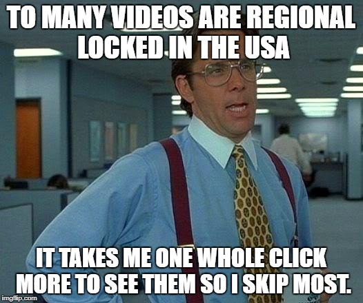 That Would Be Great Meme | TO MANY VIDEOS ARE REGIONAL LOCKED IN THE USA; IT TAKES ME ONE WHOLE CLICK MORE TO SEE THEM SO I SKIP MOST. | image tagged in memes,that would be great | made w/ Imgflip meme maker