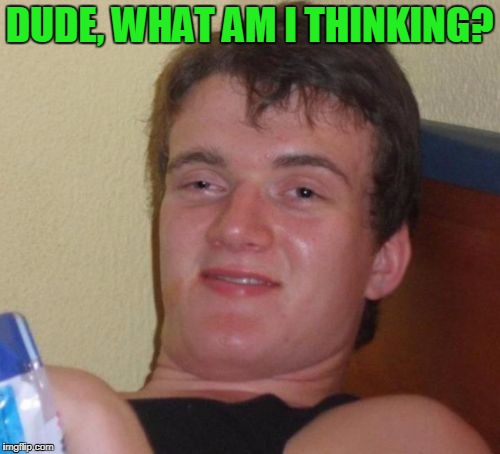 10 Guy Meme | DUDE, WHAT AM I THINKING? | image tagged in memes,10 guy | made w/ Imgflip meme maker