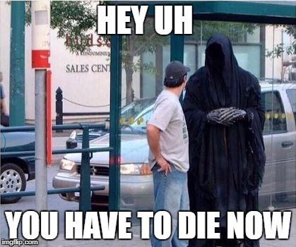 Grim reaper  | HEY UH; YOU HAVE TO DIE NOW | image tagged in grim reaper | made w/ Imgflip meme maker