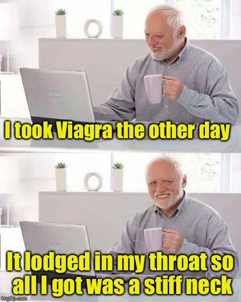 Hide the Pain Harold Meme | I took Viagra the other day; It lodged in my throat so all I got was a stiff neck | image tagged in memes,hide the pain harold | made w/ Imgflip meme maker