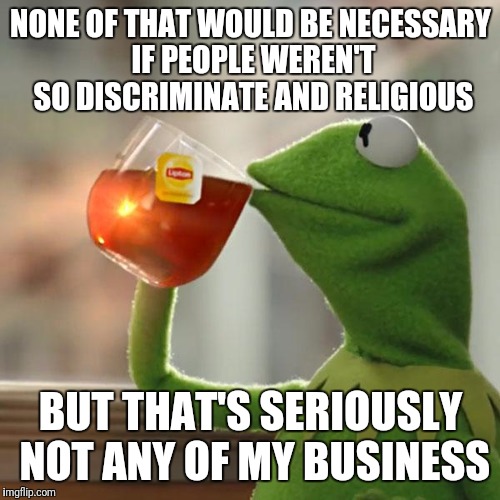 But That's None Of My Business Meme | NONE OF THAT WOULD BE NECESSARY IF PEOPLE WEREN'T SO DISCRIMINATE AND RELIGIOUS BUT THAT'S SERIOUSLY NOT ANY OF MY BUSINESS | image tagged in memes,but thats none of my business,kermit the frog | made w/ Imgflip meme maker