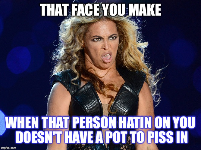 Beyonce that face you make | THAT FACE YOU MAKE; WHEN THAT PERSON HATIN ON YOU DOESN'T HAVE A POT TO PISS IN | image tagged in beyonce that face you make | made w/ Imgflip meme maker