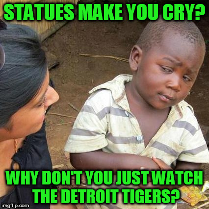 I just can't handle it anymore... | STATUES MAKE YOU CRY? WHY DON'T YOU JUST WATCH THE DETROIT TIGERS? | image tagged in memes,third world skeptical kid | made w/ Imgflip meme maker