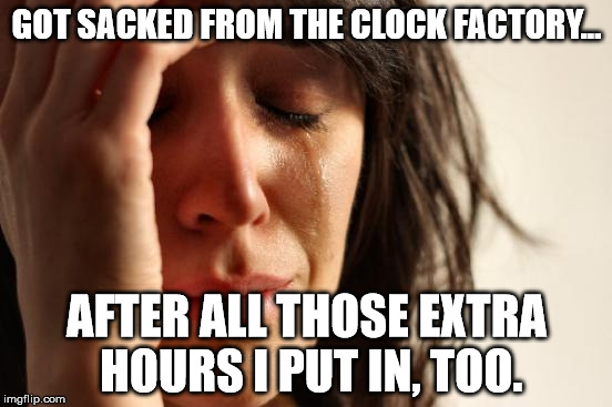 First World Problems Meme | GOT SACKED FROM THE CLOCK FACTORY... AFTER ALL THOSE EXTRA HOURS I PUT IN, TOO. | image tagged in memes,first world problems | made w/ Imgflip meme maker