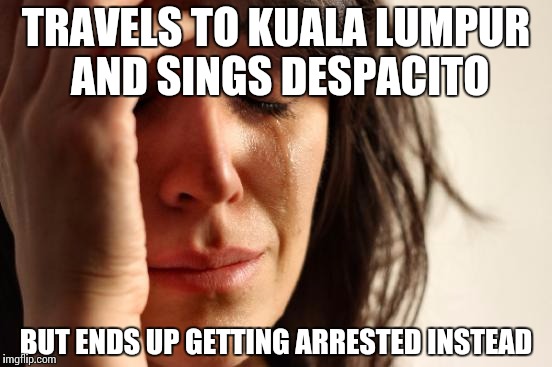 First World Problems Meme | TRAVELS TO KUALA LUMPUR AND SINGS DESPACITO; BUT ENDS UP GETTING ARRESTED INSTEAD | image tagged in memes,first world problems | made w/ Imgflip meme maker