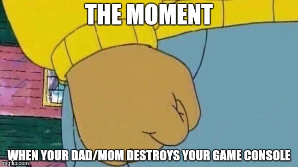 Arthur Fist Meme | THE MOMENT; WHEN YOUR DAD/MOM DESTROYS YOUR GAME CONSOLE | image tagged in memes,arthur fist | made w/ Imgflip meme maker