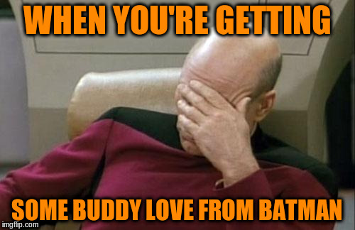 Captain Picard Facepalm Meme | WHEN YOU'RE GETTING SOME BUDDY LOVE FROM BATMAN | image tagged in memes,captain picard facepalm | made w/ Imgflip meme maker