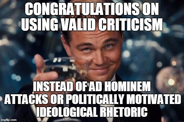 Leonardo Dicaprio Cheers Meme | CONGRATULATIONS ON USING VALID CRITICISM INSTEAD OF AD HOMINEM ATTACKS OR POLITICALLY MOTIVATED IDEOLOGICAL RHETORIC | image tagged in memes,leonardo dicaprio cheers | made w/ Imgflip meme maker