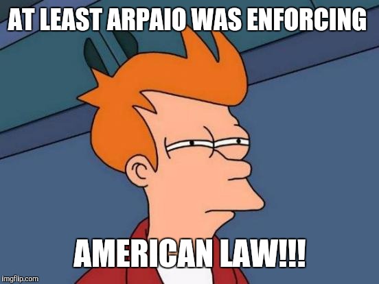 Futurama Fry Meme | AT LEAST ARPAIO WAS ENFORCING AMERICAN LAW!!! | image tagged in memes,futurama fry | made w/ Imgflip meme maker