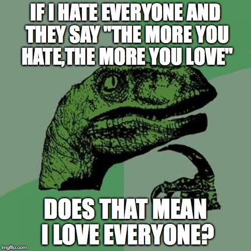 Philosoraptor Meme | IF I HATE EVERYONE AND THEY SAY "THE MORE YOU HATE,THE MORE YOU LOVE"; DOES THAT MEAN I LOVE EVERYONE? | image tagged in memes,philosoraptor | made w/ Imgflip meme maker