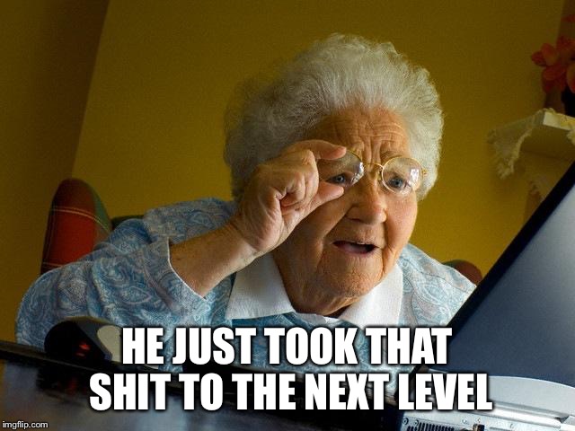 Grandma Finds The Internet Meme | HE JUST TOOK THAT SHIT TO THE NEXT LEVEL | image tagged in memes,grandma finds the internet | made w/ Imgflip meme maker