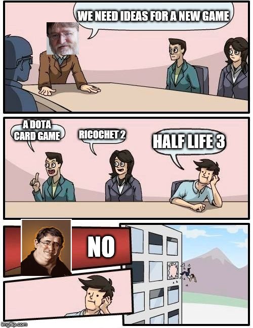 Boardroom Meeting Suggestion Meme | WE NEED IDEAS FOR A NEW GAME; A DOTA CARD GAME; RICOCHET 2; HALF LIFE 3; NO | image tagged in memes,boardroom meeting suggestion | made w/ Imgflip meme maker