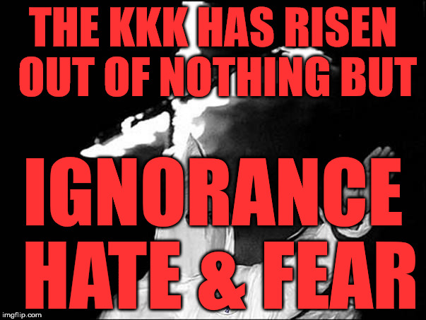 KKK Heil | THE KKK HAS RISEN OUT OF NOTHING BUT; IGNORANCE HATE & FEAR | image tagged in kkk heil | made w/ Imgflip meme maker
