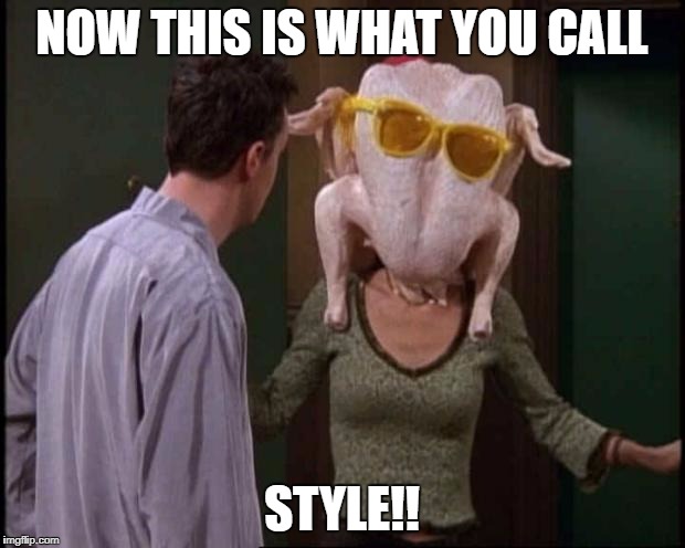 Friends Turkey | NOW THIS IS WHAT YOU CALL; STYLE!! | image tagged in friends turkey | made w/ Imgflip meme maker