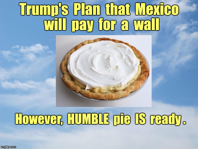Trump's Plan for Mexico wall | Trump's  Plan  that  Mexico  will  pay  for  a  wall; However,  HUMBLE  pie  IS  ready . | image tagged in sky with clouds,pie,pie in the sky,memes,donald trump | made w/ Imgflip meme maker