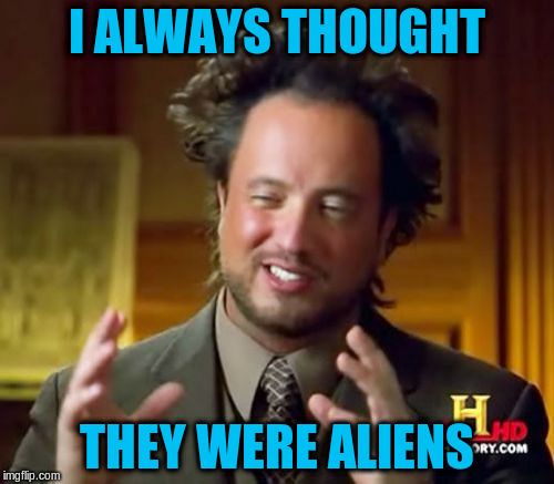 Ancient Aliens Meme | I ALWAYS THOUGHT THEY WERE ALIENS | image tagged in memes,ancient aliens | made w/ Imgflip meme maker