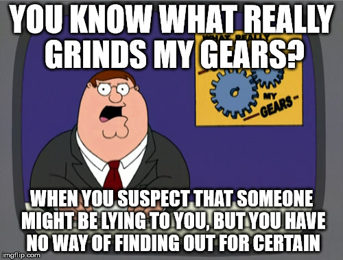 Peter Griffin News | YOU KNOW WHAT REALLY GRINDS MY GEARS? WHEN YOU SUSPECT THAT SOMEONE MIGHT BE LYING TO YOU, BUT YOU HAVE NO WAY OF FINDING OUT FOR CERTAIN | image tagged in memes,peter griffin news | made w/ Imgflip meme maker