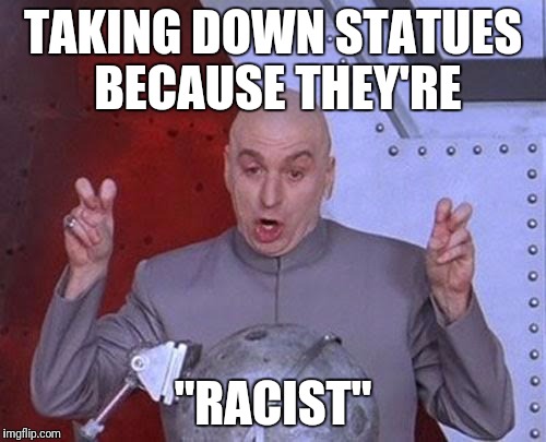 Dr Evil Laser | TAKING DOWN STATUES BECAUSE THEY'RE; "RACIST" | image tagged in memes,dr evil laser | made w/ Imgflip meme maker