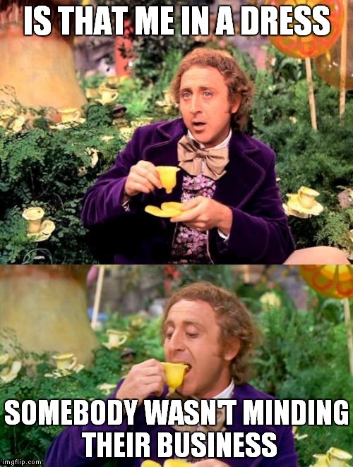 Wonka minds his business | IS THAT ME IN A DRESS SOMEBODY WASN'T MINDING THEIR BUSINESS | image tagged in wonka minds his business | made w/ Imgflip meme maker