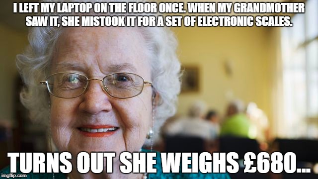 I LEFT MY LAPTOP ON THE FLOOR ONCE. WHEN MY GRANDMOTHER SAW IT, SHE MISTOOK IT FOR A SET OF ELECTRONIC SCALES. TURNS OUT SHE WEIGHS £680... | image tagged in grandma finds the internet | made w/ Imgflip meme maker