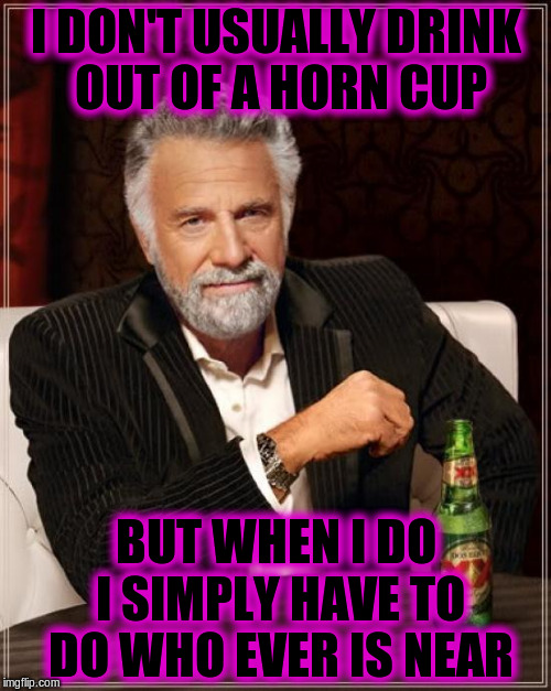 The Most Interesting Man In The World | I DON'T USUALLY DRINK OUT OF A HORN CUP; BUT WHEN I DO I SIMPLY HAVE TO DO WHO EVER IS NEAR | image tagged in memes,the most interesting man in the world,funny | made w/ Imgflip meme maker