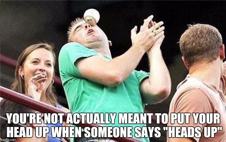 He should have ducked | YOU'RE NOT ACTUALLY MEANT TO PUT YOUR HEAD UP WHEN SOMEONE SAYS "HEADS UP" | image tagged in memes,funny | made w/ Imgflip meme maker