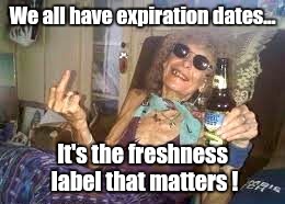 Fresh ! | We all have expiration dates... It's the freshness label that matters ! | image tagged in fresh | made w/ Imgflip meme maker