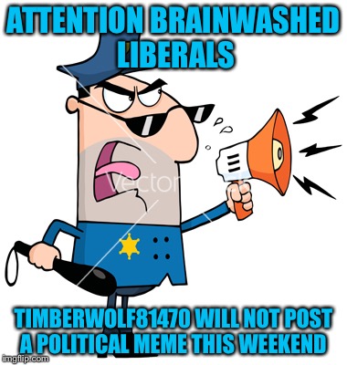 Cop Bullhorn | ATTENTION BRAINWASHED LIBERALS; TIMBERWOLF81470 WILL NOT POST A POLITICAL MEME THIS WEEKEND | image tagged in cop bullhorn | made w/ Imgflip meme maker