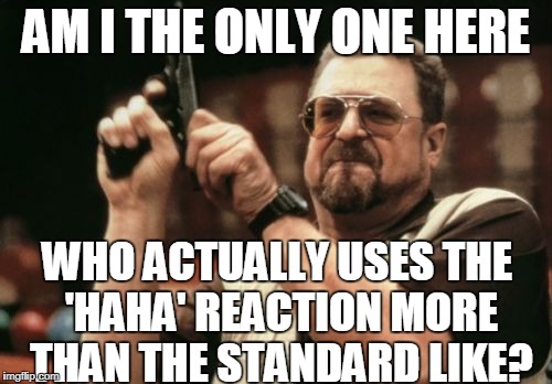 Laughy Facebook | AM I THE ONLY ONE HERE; WHO ACTUALLY USES THE 'HAHA' REACTION MORE THAN THE STANDARD LIKE? | image tagged in memes,am i the only one around here,emoji,facebook,likes,haha | made w/ Imgflip meme maker