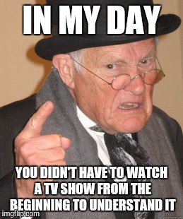 Back In My Day | IN MY DAY; YOU DIDN'T HAVE TO WATCH A TV SHOW FROM THE BEGINNING TO UNDERSTAND IT | image tagged in memes,back in my day | made w/ Imgflip meme maker