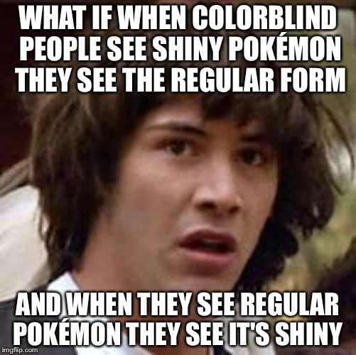 Conspiracy Keanu | WHAT IF WHEN COLORBLIND PEOPLE SEE SHINY POKÉMON THEY SEE THE REGULAR FORM; AND WHEN THEY SEE REGULAR POKÉMON THEY SEE IT'S SHINY | image tagged in memes,conspiracy keanu | made w/ Imgflip meme maker