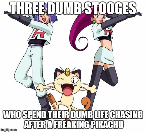 Team Rocket Meme | THREE DUMB STOOGES; WHO SPEND THEIR DUMB LIFE CHASING AFTER A FREAKING PIKACHU | image tagged in memes,team rocket | made w/ Imgflip meme maker