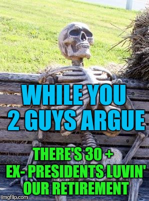 Waiting Skeleton Meme | WHILE YOU 2 GUYS ARGUE THERE'S 30 +  EX- PRESIDENTS LUVIN' OUR RETIREMENT | image tagged in memes,waiting skeleton | made w/ Imgflip meme maker