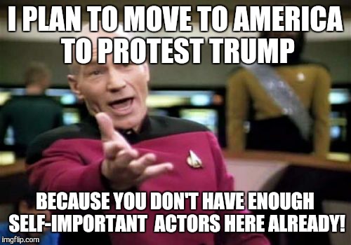 Picard Wtf Meme | I PLAN TO MOVE TO AMERICA TO PROTEST TRUMP; BECAUSE YOU DON'T HAVE ENOUGH SELF-IMPORTANT  ACTORS HERE ALREADY! | image tagged in memes,picard wtf | made w/ Imgflip meme maker