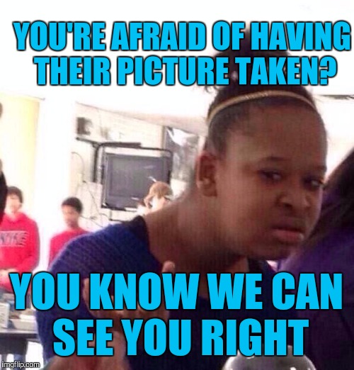 The face you make when someone is afraid of having their picture taken | YOU'RE AFRAID OF HAVING THEIR PICTURE TAKEN? YOU KNOW WE CAN SEE YOU RIGHT | image tagged in memes,black girl wat | made w/ Imgflip meme maker