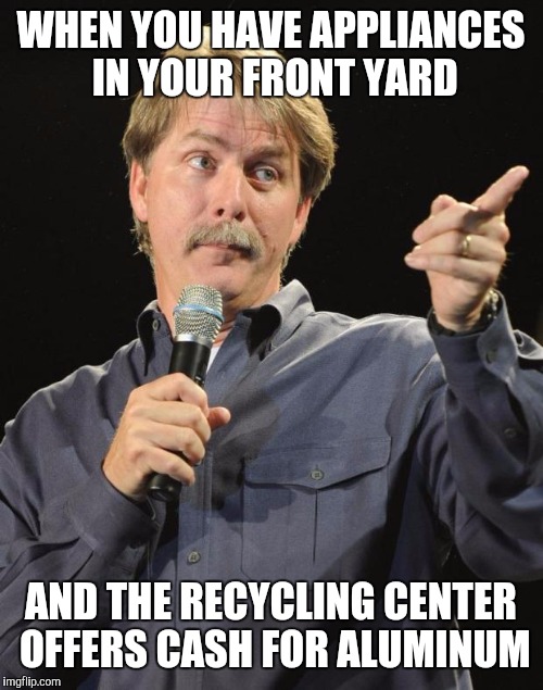 The face you make | WHEN YOU HAVE APPLIANCES IN YOUR FRONT YARD; AND THE RECYCLING CENTER OFFERS CASH FOR ALUMINUM | image tagged in jeff foxworthy | made w/ Imgflip meme maker