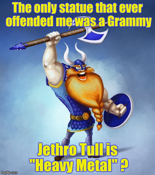 Back in the "Stoned" Age this really happened | The only statue that ever offended me was a Grammy; Jethro Tull is "Heavy Metal" ? | image tagged in viking rocker,classic rock,awards,metal,not sure if | made w/ Imgflip meme maker