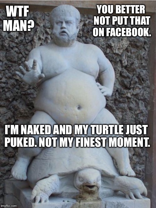 I covered his naughty bits because it was cold and there was shrinkage... | YOU BETTER NOT PUT THAT ON FACEBOOK. WTF MAN? I'M NAKED AND MY TURTLE JUST PUKED. NOT MY FINEST MOMENT. | image tagged in statue,naked,puke,fat guy,facebook,wtf | made w/ Imgflip meme maker