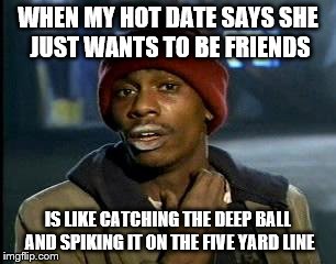 Y'all Got Any More Of That Meme | WHEN MY HOT DATE SAYS SHE JUST WANTS TO BE FRIENDS; IS LIKE CATCHING THE DEEP BALL AND SPIKING IT ON THE FIVE YARD LINE | image tagged in memes,yall got any more of | made w/ Imgflip meme maker