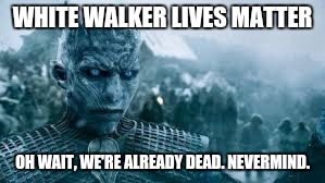 Game of Thrones, White Walker | WHITE WALKER LIVES MATTER; OH WAIT, WE'RE ALREADY DEAD. NEVERMIND. | image tagged in game of thrones white walker | made w/ Imgflip meme maker